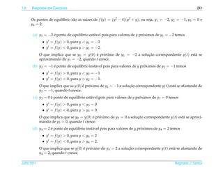 1.9   Respostas dos Exerc´cios
                         ı                                                                                  241


      Os pontos de equil´brio s˜ o as ra´zes de f (y) = (y2 − 4)(y2 + y), ou seja, y1 = −2, y2 = −1, y3 = 0 e
                        ı      a        ı
      y4 = 2.

       (a) y1 = −2 e ponto de equil´brio est´ vel pois para valores de y proximos de y1 = −2 temos
                   ´               ı        a                              ´
              • y = f (y) > 0, para y < y1 = −2
              • y = f (y) < 0, para y > y1 = −2.
             O que implica que se y0 = y(0) e proximo de y1 = −2 a solucao correspondente y(t) est´ se
                                            ´    ´                     ¸˜                         a
             aproximando de y1 = −2, quando t cresce.
       (b) y2 = −1 e ponto de equil´brio inst´ vel pois para valores de y proximos de y2 = −1 temos
                   ´               ı         a                              ´
              • y = f (y) > 0, para y < y2 = −1
              • y = f (y) < 0, para y > y2 = −1.
             O que implica que se y(0) e proximo de y2 = −1 a solucao correspondente y(t) est´ se afastando de
                                       ´ ´                        ¸˜                         a
             y2 = −1, quando t cresce.
       (c) y3 = 0 e ponto de equil´brio est´ vel pois para valores de y proximos de y3 = 0 temos
                  ´               ı        a                              ´
              • y = f (y) > 0, para y < y3 = 0
              • y = f (y) < 0, para y > y3 = 0.
             O que implica que se y0 = y(0) e proximo de y3 = 0 a solucao correspondente y(t) est´ se aproxi-
                                            ´ ´                       ¸˜                         a
             mando de y3 = 0, quando t cresce.
       (d) y4 = 2 e ponto de equil´brio inst´ vel pois para valores de y proximos de y4 = 2 temos
                  ´               ı         a                              ´
              • y = f (y) > 0, para y < y4 = 2
              • y = f (y) < 0, para y > y4 = 2.
             O que implica que se y(0) e proximo de y4 = 2 a solucao correspondente y(t) est´ se afastando de
                                       ´ ´                       ¸˜                         a
             y4 = 2, quando t cresce.

Julho 2011                                                                                   Reginaldo J. Santos
 