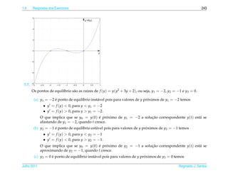 1.9      Respostas dos Exerc´cios
                            ı                                                                                     243

         6
                                                   y’=f(y)


         4




         2




         0
                                                              y


        −2




        −4




        −6
 7.7.    −3     −2.5   −2   −1.5   −1   −0.5   0        0.5   1


        Os pontos de equil´brio s˜ o as ra´zes de f (y) = y(y2 + 3y + 2), ou seja, y1 = −2, y2 = −1 e y3 = 0.
                          ı      a        ı

         (a) y1 = −2 e ponto de equil´brio inst´ vel pois para valores de y proximos de y1 = −2 temos
                     ´               ı         a                              ´
                   • y = f (y) < 0, para y < y1 = −2
                   • y = f (y) > 0, para y > y1 = −2.
                O que implica que se y0 = y(0) e proximo de y1 = −2 a solucao correspondente y(t) est´ se
                                                  ´    ´                  ¸˜                         a
                afastando de y1 = −2, quando t cresce.
         (b) y2 = −1 e ponto de equil´brio est´ vel pois para valores de y proximos de y2 = −1 temos
                     ´               ı        a                              ´
                   • y = f (y) > 0, para y < y2 = −1
                   • y = f (y) < 0, para y > y2 = −1.
                O que implica que se y0 = y(0) e proximo de y2 = −1 a solucao correspondente y(t) est´ se
                                               ´    ´                     ¸˜                         a
                aproximando de y2 = −1, quando t cresce.
             (c) y3 = 0 e ponto de equil´brio inst´ vel pois para valores de y proximos de y3 = 0 temos
                        ´               ı         a                              ´

Julho 2011                                                                                         Reginaldo J. Santos
 