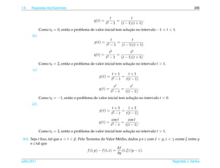 1.9   Respostas dos Exerc´cios
                         ı                                                                                     245

                                                             t           t
                                               q(t) =           =                .
                                                        t2   −1   (t − 1)(t + 1)
             Como t0 = 0, ent˜ o o problema de valor inicial tem solucao no intervalo −1 < t < 1.
                             a                                       ¸˜
       (b)
                                                           t            t
                                               p(t) =          =
                                                        t2 − 1   (t − 1)(t + 1)
                                                             t2         t2
                                               q(t) =           =                .
                                                        t2   −1   (t − 1)(t + 1)
             Como t0 = 2, ent˜ o o problema de valor inicial tem solucao no intervalo t > 1.
                             a                                       ¸˜
       (c)
                                                              t+1        t+1
                                                  p(t) =        2−t
                                                                    =
                                                              t       t ( t − 1)
                                                                   et         et
                                                  q(t) =              =            .
                                                              t2   −t   t ( t − 1)
             Como t0 = −1, ent˜ o o problema de valor inicial tem solucao no intervalo t < 0.
                              a                                       ¸˜
       (d)
                                                              t+3        t+3
                                                  p(t) =        2−t
                                                                    =
                                                              t       t ( t − 1)
                                                               cos t      cos t
                                                  q(t) =             =            .
                                                              t2 − t   t ( t − 1)
             Como t0 = 2, ent˜ o o problema de valor inicial tem solucao no intervalo t > 1.
                             a                                       ¸˜

 8.3. Seja t ﬁxo, tal que α < t < β. Pelo Teorema do Valor M´ dio, dados y e z com δ < y, z < γ existe ξ entre y
                                                                  e
      e z tal que
                                                                 ∂f
                                           f (t, y) − f (t, z) =    (t, ξ ) (y − z).
                                                                 ∂y

Julho 2011                                                                                      Reginaldo J. Santos
 