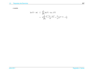 1.9   Respostas dos Exerc´cios
                         ı                                                                                                247


      e assim
                                                         n
                                 | y n ( t ) − y0 | ≤   ∑ |yk (t) − yk−1 (t)|
                                                        k =1
                                                           ∞
                                                                a n −1 | t − t 0 | n   b a | t − t0 |
                                                  = b    ∑               n!
                                                                                     =
                                                                                       a
                                                                                         e            −1
                                                         n =1




Julho 2011                                                                                                 Reginaldo J. Santos
 