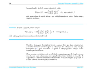 256                                                                                                    Equacoes Diferenciais Lineares de 2a Ordem
                                                                                                           ¸˜                             .



                              Se duas funcoes s˜ o L.D. em um intervalo I, ent˜ o
                                         ¸˜    a                              a

                                                                                 y1 ( t )   y2 ( t )
                                              W [y1 , y2 ](t) = det                                      = 0,    para todo t ∈ I
                                                                                 y1 ( t )   y2 ( t )

                                                              ´     ´
                              pois uma coluna da matriz acima e um multiplo escalar da outra. Assim, vale o
                              seguinte resultado.




Teorema 2.5. Se y1 (t) e y2 (t) s˜ o fun¸ oes tais que
                                 a      c˜

                                                         y1 ( t0 )   y2 ( t0 )
                           W [y1 , y2 ](t0 ) = det                                   = 0,      para algum t0 ∈ I,
                                                         y1 ( t0 )   y2 ( t0 )

ent˜ o y1 (t) e y2 (t) s˜ o linearmente independentes (L.I.) em I.
   a                    a




                                                        ´                                           ¸˜
                              Usando a linguagem da Algebra Linear podemos dizer que duas solucoes fun-
                                                                                       ¸˜
                              damentais formam uma base para o subespaco das solucoes de uma equacao
                                                                            ¸                            ¸˜
                                    e                      a                         ¸            ¸˜ ´
                              homogˆ nea (2.1), pois elas s˜ o L.I. e geram o subespaco (toda solucao e uma
                                      ¸˜
                              combinacao linear delas).

                                                                                                     ¸˜
                              Observe que o wronskiano pode ser calculado para quaisquer par de funcoes mesmo
                                                      ¸˜                  ¸˜
                              que elas n˜ o sejam solucoes de uma equacao diferencial. Tamb´ m os conceitos de
                                          a                                                   e
                                       e              e             a                         ¸˜
                              dependˆ ncia e independˆ ncia linear s˜ o deﬁnidos para duas funcoes que podem ou
                                            ¸˜              ¸˜
                              n˜ o ser solucoes de uma equacao diferencial.
                               a



       ¸˜ `       ¸˜
Introducao as Equacoes Diferenciais Ordin´ rias
                                         a                                                                                            Julho 2011
 