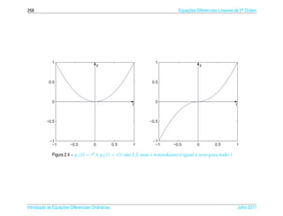 258                                                                             Equacoes Diferenciais Lineares de 2a Ordem
                                                                                    ¸˜                             .




              1                                                     1
                                         y                                                   y



            0.5                                                   0.5



              0                                                     0
                                                        t                                                      t



          −0.5                                                   −0.5



            −1                                                    −1
             −1         −0.5         0            0.5   1          −1        −0.5        0         0.5         1

              Figura 2.4 – y1 (t) = t2 e y2 (t) = t|t| s˜ o L.I. mas o wronskiano e igual a zero para todo t
                                                        a                         ´




       ¸˜ `       ¸˜
Introducao as Equacoes Diferenciais Ordin´ rias
                                         a                                                                         Julho 2011
 