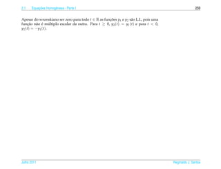 2.1       ¸˜
      Equacoes Homogˆ neas - Parte I
                    e                                                                                 259


Apesar do wronskiano ser zero para todo t ∈ R as funcoes y1 e y2 s˜ o L.I., pois uma
                                                    ¸˜            a
funcao n˜ o e multiplo escalar da outra. Para t ≥ 0, y2 (t) = y1 (t) e para t < 0,
      ¸˜   a ´ ´
y2 ( t ) = − y1 ( t ).




Julho 2011                                                                             Reginaldo J. Santos
 