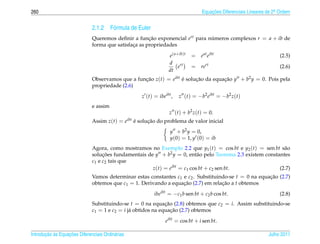 260                                                                              Equacoes Diferenciais Lineares de 2a Ordem
                                                                                     ¸˜                             .



                              2.1.2 F´ rmula de Euler
                                     o
                              Queremos deﬁnir a funcao exponencial ert para numeros complexos r = a + ib de
                                                      ¸˜                     ´
                              forma que satisfaca as propriedades
                                               ¸

                                                                 e(a+ib)t   = e at eibt                               (2.5)
                                                                 d rt
                                                                     e      = rert                                    (2.6)
                                                                 dt
                              Observamos que a funcao z(t) = eibt e solucao da equacao y + b2 y = 0. Pois pela
                                                  ¸˜              ´     ¸˜         ¸˜
                              propriedade (2.6)
                                                   z (t) = ibeibt ,   z (t) = −b2 eibt = −b2 z(t)
                              e assim
                                                                 z (t) + b2 z(t) = 0.
                              Assim z(t) = eibt e solucao do problema de valor inicial
                                                ´     ¸˜
                                                                 y + b2 y = 0,
                                                                 y(0) = 1, y (0) = ib
                              Agora, como mostramos no Exemplo 2.2 que y1 (t) = cos bt e y2 (t) = sen bt s˜ oa
                              solucoes fundamentais de y + b2 y = 0, ent˜ o pelo Teorema 2.3 existem constantes
                                   ¸˜                                     a
                              c1 e c2 tais que
                                                      z(t) = eibt = c1 cos bt + c2 sen bt.                 (2.7)
                              Vamos determinar estas constantes c1 e c2 . Substituindo-se t = 0 na equacao (2.7)
                                                                                                       ¸˜
                              obtemos que c1 = 1. Derivando a equacao (2.7) em relacao a t obtemos
                                                                   ¸˜               ¸˜
                                                         ibeibt = −c1 b sen bt + c2 b cos bt.                         (2.8)
                              Substituindo-se t = 0 na equacao (2.8) obtemos que c2 = i. Assim substituindo-se
                                                              ¸˜
                              c1 = 1 e c2 = i j´ obtidos na equacao (2.7) obtemos
                                               a                 ¸˜
                                                               eibt = cos bt + i sen bt.

       ¸˜ `       ¸˜
Introducao as Equacoes Diferenciais Ordin´ rias
                                         a                                                                      Julho 2011
 