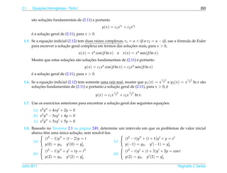 2.1       ¸˜
      Equacoes Homogˆ neas - Parte I
                    e                                                                                                               263


               ¸˜
      s˜ o solucoes fundamentais de (2.11) e portanto
       a
                                                        y ( x ) = c 1 x r1 + c 2 x r2
      e a solucao geral de (2.11), para x > 0.
      ´       ¸˜
 1.5. Se a equacao indicial (2.12) tem duas ra´zes complexas, r1 = α + iβ e r2 = α − iβ, use a formula de Euler
                ¸˜                            ı                                                 ´
      para escrever a solucao geral complexa em termos das solucoes reais, para x > 0,
                          ¸˜                                      ¸˜
                                       u( x ) = x α cos( β ln x )      e     v( x ) = x α sen( β ln x ).
                           ¸˜            ¸˜
      Mostre que estas solucoes s˜ o solucoes fundamentais de (2.11) e portanto
                                 a
                                           y( x ) = c1 x α cos( β ln x ) + c2 x α sen( β ln x )
      e a solucao geral de (2.11), para x > 0.
      ´       ¸˜
                                                                                                           1− b         1− b
 1.6. Se a equacao indicial (2.12) tem somente uma ra´z real, mostre que y1 ( x ) = x 2 e y2 ( x ) = x
                ¸˜                                    ı                                                                  2     ln x s˜ o
                                                                                                                                     a
      solucoes fundamentais de (2.11) e portanto a solucao geral de (2.11), para x > 0, e
           ¸˜                                           ¸˜                              ´
                                                                    1− b            1− b
                                                   y ( x ) = c1 x    2     + c2 x    2     ln x.

                                                        ¸˜                          ¸˜
 1.7. Use os exerc´cios anteriores para encontrar a solucao geral das seguintes equacoes:
                  ı
       (a) x2 y + 4xy + 2y = 0
       (b) x2 y − 3xy + 4y = 0
       (c) x2 y + 3xy + 5y = 0
 1.8. Baseado no Teorema 2.1 na p´ gina 249, determine um intervalo em que os problemas de valor inicial
                                      a
                        ´          ¸˜
      abaixo tˆ m uma unica solucao, sem resolvˆ -los:
              e                                e
                 2
              ( t − 1) y + ( t − 2) y = t                  ( t2 − t ) y + ( t + 1) y + y = e t
       (a)                                             (c)
              y (0) = y0 , y (0) = y0                      y(−1) = y0 , y (−1) = y0
              (t2 − 1)y + y + ty = t2                                         (t2 − t)y + (t + 3)y + 2y = cos t
       (b)                                                       (d)
              y (2) = y0 , y (2) = y0                                         y (2) = y0 , y (2) = y0

Julho 2011                                                                                                        Reginaldo J. Santos
 