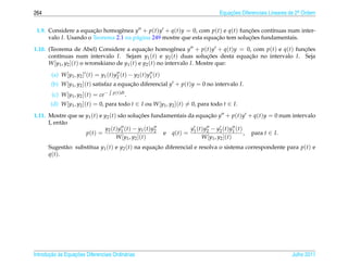 264                                                                             Equacoes Diferenciais Lineares de 2a Ordem
                                                                                    ¸˜                             .



 1.9. Considere a equacao homogˆ nea y + p(t)y + q(t)y = 0, com p(t) e q(t) funcoes cont´nuas num inter-
                       ¸˜        e                                                ¸˜       ı
      valo I. Usando o Teorema 2.1 na p´ gina 249 mostre que esta equacao tem solucoes fundamentais.
                                       a                              ¸˜          ¸˜
1.10. (Teorema de Abel) Considere a equacao homogˆ nea y + p(t)y + q(t)y = 0, com p(t) e q(t) funcoes
                                                ¸˜           e                                     ¸˜
      cont´nuas num intervalo I. Sejam y1 (t) e y2 (t) duas solucoes desta equacao no intervalo I. Seja
          ı                                                              ¸˜       ¸˜
      W [y1 , y2 ](t) o wronskiano de y1 (t) e y2 (t) no intervalo I. Mostre que:

        (a) W [y1 , y2 ] (t) = y1 (t)y2 (t) − y2 (t)y1 (t)
        (b) W [y1 , y2 ](t) satisfaz a equacao diferencial y + p(t)y = 0 no intervalo I.
                                           ¸˜
        (c) W [y1 , y2 ](t) = ce−   p(t)dt
                                             .
       (d) W [y1 , y2 ](t) = 0, para todo t ∈ I ou W [y1 , y2 ](t) = 0, para todo t ∈ I.
1.11. Mostre que se y1 (t) e y2 (t) s˜ o solucoes fundamentais da equacao y + p(t)y + q(t)y = 0 num intervalo
                                        a         ¸˜                            ¸˜
      I, ent˜ o
            a
                              y2 ( t ) y1 ( t ) − y1 ( t ) y2         y ( t ) y2 − y2 ( t ) y1 ( t )
                    p(t) =                                    e q(t) = 1                             , para t ∈ I.
                                     W [y1 , y2 ](t)                        W [y1 , y2 ](t)
      Sugest˜ o: substitua y1 (t) e y2 (t) na equacao diferencial e resolva o sistema correspondente para p(t) e
               a                                  ¸˜
      q ( t ).




       ¸˜ `       ¸˜
Introducao as Equacoes Diferenciais Ordin´ rias
                                         a                                                                     Julho 2011
 