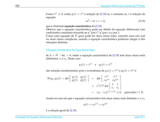 270                                                                                              Equacoes Diferenciais Lineares de 2a Ordem
                                                                                                     ¸˜                             .



                              Como ert = 0, ent˜ o y(t) = ert e solucao de (2.18) se, e somente se, r e solucao da
                                               a              ´      ¸˜                               ´     ¸˜
                                  ¸˜
                              equacao
                                                                ar2 + br + c = 0,                            (2.19)
                                   ´
                              que e chamada equa¸ ao caracter´stica de (2.18).
                                                   c˜         ı
                                                   ¸˜                                          ¸˜
                              Observe que a equacao caracter´stica pode ser obtida da equacao diferencial com
                                                              ı
                              coeﬁcientes constantes trocando-se y por r2 , y por r e y por 1.
                              Como uma equacao de 2o grau pode ter duas ra´zes reais, somente uma raiz real
                                                ¸˜      .                       ı
                                         ı                              ¸˜
                              ou duas ra´zes complexas, usando a equacao caracter´stica podemos chegar a trˆ s
                                                                                     ı                      e
                                    ¸˜
                              situacoes distintas.

                                    ¸˜
                              A Equacao Caracter´stica Tem Duas Ra´zes Reais
                                                ı                 ı
                              Se ∆ = b2 − 4ac > 0, ent˜ o a equacao caracter´stica de (2.18) tem duas ra´zes reais
                                                            a   ¸˜          ı                           ı
                              (distintas), r1 e r2 . Neste caso

                                                                   y 1 ( t ) = e r1 t   e     y 2 ( t ) = e r2 t

                              s˜ o solucoes fundamentais, pois o wronskiano de y1 (t) = er1 t e y2 (t) = er2 t e
                               a       ¸˜                                                                      ´

                                                        y1 ( t )     y2 ( t )                          e r1 t        e r2 t
                                W [y1 , y2 ](t) = det                               = det
                                                        y1 ( t )     y2 ( t )                        r 1 e r1 t    r 2 e r2 t
                                                                                                                  1       1
                                                                                    = er1 t er2 t det
                                                                                                                  r1      r2
                                                                                    = (r2 − r1 )e(r1 +r2 )t = 0,                para todo t ∈ R.

                              Assim no caso em que a equacao caracter´stica tem duas ra´zes reais distintas r1 e r2 ,
                                                         ¸˜          ı                 ı

                                                                         y ( t ) = c 1 e r1 t + c 2 e r2 t

                              ´       ¸˜
                              e a solucao geral de (2.18).

       ¸˜ `       ¸˜
Introducao as Equacoes Diferenciais Ordin´ rias
                                         a                                                                                              Julho 2011
 