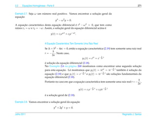 2.2       ¸˜
      Equacoes Homogˆ neas - Parte II
                    e                                                                                            271


                        ´                                          ¸˜
Exemplo 2.7. Seja ω um numero real positivo. Vamos encontrar a solucao geral da
    ¸˜
equacao
                                 y − ω 2 y = 0.
A equacao caracter´stica desta equacao diferencial e r2 − ω 2 = 0, que tem como
        ¸˜          ı               ¸˜              ´
ra´zes r1 = ω e r2 = −ω. Assim, a solucao geral da equacao diferencial acima e
  ı                                    ¸˜              ¸˜                    ´

                                 y(t) = c1 eωt + c2 e−ωt .


                                 ¸˜
                           A Equacao Caracter´stica Tem Somente Uma Raiz Real
                                             ı
                           Se ∆ = b2 − 4ac = 0, ent˜ o a equacao caracter´stica (2.19) tem somente uma raiz real
                                                   a         ¸˜           ı
                                 b
                           r = − . Neste caso,
                                 2a
                                                                              b
                                                            y1 (t) = ert = e− 2a t
                           ´     ¸˜          ¸˜
                           e solucao da equacao diferencial (2.18).
                           No Exemplo 2.6 na p´ gina 268 mostramos como encontrar uma segunda solucao
                                                  a                                                              ¸˜
                                                                                              b
                           para esta equacao. L´ mostramos que y2 (t) = te
                                          ¸˜     a                                rt = te− 2a t tamb´ m e solucao da
                                                                                                      e ´     ¸˜
                                                             b                    b
                                                           − 2a t e y ( t ) = te− 2a t s˜ o solucoes fundamentais da
                           equacao (2.18) e que y1 (t) = e
                                ¸˜                                   2                  a       ¸˜
                                ¸˜
                           equacao diferencial (2.18).
                                                                                                                  b
                           Portanto no caso em que a equacao caracter´stica tem somente uma raiz real r = − ,
                                                           ¸˜              ı
                                                                                                                 2a
                                                                           b             b
                                                             y(t) = c1 e− 2a t + c2 te− 2a t

                           ´       ¸˜
                           e a solucao geral de (2.18).

                                   ¸˜               ¸˜
Exemplo 2.8. Vamos encontrar a solucao geral da equacao

                                    y + 2y + y = 0.

Julho 2011                                                                                        Reginaldo J. Santos
 