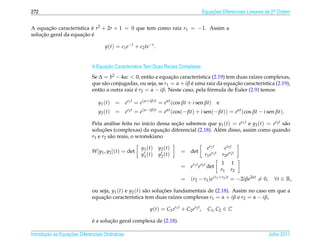 272                                                                                         Equacoes Diferenciais Lineares de 2a Ordem
                                                                                                ¸˜                             .



A equacao caracter´stica e r2 + 2r + 1 = 0 que tem como raiz r1 = −1. Assim a
       ¸˜          ı     ´
    ¸˜               ¸˜ ´
solucao geral da equacao e

                                     y(t) = c1 e−t + c2 te−t .


                                    ¸˜
                              A Equacao Caracter´stica Tem Duas Ra´zes Complexas
                                                ı                 ı
                              Se ∆ = b2 − 4ac < 0, ent˜ o a equacao caracter´stica (2.19) tem duas ra´zes complexas,
                                                        a         ¸˜          ı                      ı
                              que s˜ o conjugadas, ou seja, se r1 = α + iβ e uma raiz da equacao caracter´stica (2.19),
                                    a                                      ´                 ¸˜           ı
                              ent˜ o a outra raiz e r2 = α − iβ. Neste caso, pela formula de Euler (2.9) temos:
                                 a                ´                                ´

                                 y1 ( t )   = er1 t = e(α+iβ)t = eαt (cos βt + i sen βt) e
                                 y2 ( t )   = er2 t = e(α−iβ)t = eαt (cos(− βt) + i sen(− βt)) = eαt (cos βt − i sen βt).

                              Pela an´ lise feita no in´cio dessa secao sabemos que y1 (t) = er1 t e y2 (t) = er2 t s˜ o
                                       a                ı           ¸˜                                               a
                                   ¸˜                         ¸˜
                              solucoes (complexas) da equacao diferencial (2.18). Al´ m disso, assim como quando
                                                                                    e
                              r1 e r2 s˜ o reais, o wronskiano
                                       a

                                                       y1 ( t )   y2 ( t )                     e r1 t       e r2 t
                              W [y1 , y2 ](t) = det                          = det
                                                       y1 ( t )   y2 ( t )                   r 1 e r1 t   r 2 e r2 t
                                                                                                          1      1
                                                                             = er1 t er2 t det
                                                                                                          r1     r2
                                                                             = (r2 − r1 )e(r1 +r2 )t = −2iβe2αt = 0,          ∀t ∈ R,

                              ou seja, y1 (t) e y2 (t) s˜ o solucoes fundamentais de (2.18). Assim no caso em que a
                                                        a       ¸˜
                              equacao caracter´stica tem duas ra´zes complexas r1 = α + iβ e r2 = α − iβ,
                                   ¸˜            ı                   ı

                                                             y(t) = C1 er1 t + C2 er2 t ,      C1 , C2 ∈ C

                              ´       ¸˜
                              e a solucao geral complexa de (2.18).

       ¸˜ `       ¸˜
Introducao as Equacoes Diferenciais Ordin´ rias
                                         a                                                                                 Julho 2011
 