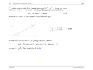 2.2            ¸˜
           Equacoes Homogˆ neas - Parte II
                         e                                                                                              275


A equacao caracter´stica desta equacao diferencial e r2 + ω 2 = 0, que tem como
        ¸˜           ı               ¸˜              ´
ra´zes r1 = iω e r2 = −iω. Assim, a solucao geral da equacao diferencial acima e
  ı                                     ¸˜               ¸˜                    ´

                                   y(t) = c1 cos ωt + c2 sen ωt.                       (2.21)

Escrevendo o par (c1 , c2 ) em coordenadas polares temos que
      y




                                        ( c1 , c2 )
      c2
                                                                   c1   =   R cos δ,
                                                                                                (2.22)
                        R
                                                                   c2   =   R sen δ.


                 δ
                                             c1       x


Substituindo-se os valores de c1 e c2 na equacao (2.21) obtemos
                                             ¸˜

                  y(t) = R (cos δ cos (ωt) + sen δ sen (ωt)) = R cos(ωt − δ),

em que R =           c2 + c2 e δ s˜ o obtidos de (2.22).
                      1    2      a




Julho 2011                                                                                               Reginaldo J. Santos
 