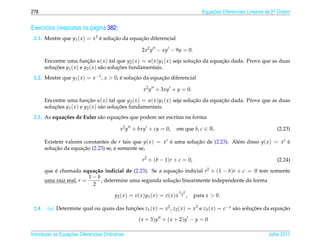 278                                                                                               Equacoes Diferenciais Lineares de 2a Ordem
                                                                                                      ¸˜                             .



Exerc´cios (respostas na p´ gina 382)
     ı                    a
 2.1. Mostre que y1 ( x ) = x3 e solucao da equacao diferencial
                               ´     ¸˜         ¸˜

                                                          2x2 y − xy − 9y = 0.

        Encontre uma funcao u( x ) tal que y2 ( x ) = u( x )y1 ( x ) seja solucao da equacao dada. Prove que as duas
                              ¸˜                                              ¸˜         ¸˜
        solucoes y1 ( x ) e y2 ( x ) s˜ o solucoes fundamentais.
            ¸˜                        a       ¸˜
 2.2. Mostre que y1 ( x ) = x −1 , x > 0, e solucao da equacao diferencial
                                          ´     ¸˜         ¸˜

                                                           x2 y + 3xy + y = 0.

        Encontre uma funcao u( x ) tal que y2 ( x ) = u( x )y1 ( x ) seja solucao da equacao dada. Prove que as duas
                              ¸˜                                              ¸˜         ¸˜
        solucoes y1 ( x ) e y2 ( x ) s˜ o solucoes fundamentais.
            ¸˜                        a       ¸˜
             c˜              a       ¸˜
 2.3. As equa¸ oes de Euler s˜ o equacoes que podem ser escritas na forma

                                             x2 y + bxy + cy = 0,              em que b, c ∈ R.                                      (2.23)

        Existem valores constantes de r tais que y( x ) = xr e uma solucao de (2.23). Al´ m disso y( x ) = xr e
                                                             ´         ¸˜               e                     ´
            ¸˜         ¸˜
        solucao da equacao (2.23) se, e somente se,

                                                          r2 + (b − 1)r + c = 0,                                                     (2.24)

        que e chamada equa¸ ao indicial de (2.23). Se a equacao indicial r2 + (1 − b)r + c = 0 tem somente
            ´                c˜                              ¸˜
                           1−b
        uma raiz real, r =                                  ¸˜
                                , determine uma segunda solucao linearmente independente da forma
                            2
                                                                                    1− b
                                          y2 ( x ) = v ( x ) y1 ( x ) = v ( x ) x    2     ,   para x > 0.

 2.4.    (a) Determine qual ou quais das funcoes z1 ( x ) = x2 , z2 ( x ) = x3 e z3 ( x ) = e− x s˜ o solucoes da equacao
                                            ¸˜                                                    a       ¸˜          ¸˜

                                                        ( x + 3) y + ( x + 2) y − y = 0

       ¸˜ `       ¸˜
Introducao as Equacoes Diferenciais Ordin´ rias
                                         a                                                                                       Julho 2011
 
