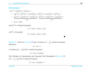 2.3             ¸˜
            Equacoes N˜ o Homogˆ neas
                      a        e                                                                                                283


         ¸˜
Demonstracao.
 y p (t) + p(t)y p (t) + q(t)y p (t) =
                   (1)           (2)                     (1)         (2)                (1)          (2)
      = (y p (t) + y p (t)) + p(t)(y p (t) + y p (t)) + q(t)(y p (t) + y p (t)) =
                  (1)                  (1)                 (1)         (2)              (2)                (2)
      = y p (t) + p(t)y p (t) + q(t)y p (t) + y p (t) + p(t)y p (t) + q(t)y p (t) =
                                        = f 1 (t)                                        = f 2 (t)
      =       f 1 ( t ) + f 2 ( t ),
            (1)
pois y p (t) e solucao da equacao
             ´     ¸˜         ¸˜

                                               y + p(t)y + q(t)y = f 1 (t)
      (2)
e y p (t), da equacao
                  ¸˜
                                               y + p ( t ) y + q ( t ) y = f 2 ( t ).



                                                                                        t
Exemplo 2.11. Vimos no Exemplo 2.10 que a funcao y1 (t) =
                                             ¸˜                                           ´     ¸˜         ¸˜
                                                                                          e solucao da equacao
                                                                                        4
diferencial
                                                         y +4y = t
                                 t
e a funcao y2 (t) =
       ¸˜                          sen(2t) e solucao da equacao
                                           ´     ¸˜         ¸˜
                                 2
                                                     y + 4 y = 2 cos(2t).
          ı                 ¸˜          ¸˜
Pelo Princ´pio da Superposicao para Equacoes N˜ o Homogˆ neas (Teorema 2.7)
                                              a        e
       t    t
y(t) = + sen(2t) e solucao da equacao
                    ´    ¸˜         ¸˜
       4 2
                                                    y + 4 y = 2 cos(2t) + t

Julho 2011                                                                                                       Reginaldo J. Santos
 