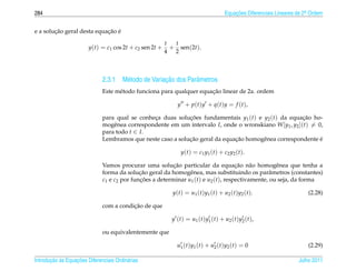 284                                                                                       Equacoes Diferenciais Lineares de 2a Ordem
                                                                                              ¸˜                             .



        ¸˜                  ¸˜ ´
e a solucao geral desta equacao e

                                                         t  t
                        y(t) = c1 cos 2t + c2 sen 2t +     + sen(2t).
                                                         4 2



                                     e              ¸˜
                              2.3.1 M´ todo de Variacao dos Parˆ metros
                                                               a
                                                                      ¸˜
                              Este m´ todo funciona para qualquer equacao linear de 2a. ordem
                                    e

                                                              y + p ( t ) y + q ( t ) y = f ( t ),

                              para qual se conheca duas solucoes fundamentais y1 (t) e y2 (t) da equacao ho-
                                                ¸            ¸˜                                         ¸˜
                              mogˆ nea correspondente em um intervalo I, onde o wronskiano W [y1 , y2 ](t) = 0,
                                  e
                              para todo t ∈ I.
                                                             ¸˜               ¸˜
                              Lembramos que neste caso a solucao geral da equacao homogˆ nea correspondente e
                                                                                       e                      ´

                                                                y ( t ) = c1 y1 ( t ) + c2 y2 ( t ).

                                                          ¸˜                        ¸˜
                              Vamos procurar uma solucao particular da equacao n˜ o homogˆ nea que tenha a
                                                                                          a        e
                                             ¸˜
                              forma da solucao geral da homogˆ nea, mas substituindo os parˆ metros (constantes)
                                                                e                                a
                              c1 e c2 por funcoes a determinar u1 (t) e u2 (t), respectivamente, ou seja, da forma
                                             ¸˜

                                                           y ( t ) = u1 ( t ) y1 ( t ) + u2 ( t ) y2 ( t ).                  (2.28)

                                         ¸˜
                              com a condicao de que

                                                           y ( t ) = u1 ( t ) y1 ( t ) + u2 ( t ) y2 ( t ),

                              ou equivalentemente que

                                                              u1 ( t ) y1 ( t ) + u2 ( t ) y2 ( t ) = 0                      (2.29)

       ¸˜ `       ¸˜
Introducao as Equacoes Diferenciais Ordin´ rias
                                         a                                                                               Julho 2011
 