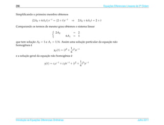 296                                                                               Equacoes Diferenciais Lineares de 2a Ordem
                                                                                      ¸˜                             .



Simpliﬁcando o primeiro membro obtemos

               (2A0 + 6A1 t) e−t = (2 + t)e−t           ⇒   2A0 + 6A1 t = 2 + t

Comparando os termos de mesmo grau obtemos o sistema linear

                                       2A0              = 2
                                                  6A1   = 1

que tem solucao A0 = 1 e A1 = 1/6. Assim uma solucao particular da equacao n˜ o
              ¸˜                                             ¸˜        ¸˜ a
homogˆ nea e
        e    ´
                                                 1
                               y p ( t ) = ( t2 + t3 ) e − t
                                                 6
         ¸˜              ¸˜ a
e a solucao geral da equacao n˜ o homogˆ nea e
                                            e     ´

                                                           1
                            y(t) = c1 e−t + c2 te−t + (t2 + t3 )e−t
                                                           6




       ¸˜ `       ¸˜
Introducao as Equacoes Diferenciais Ordin´ rias
                                         a                                                                       Julho 2011
 
