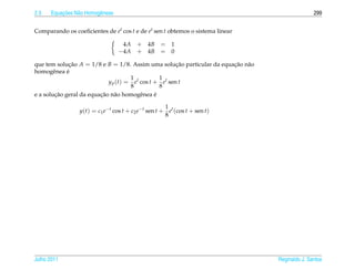 2.3       ¸˜
      Equacoes N˜ o Homogˆ neas
                a        e                                                                       299


Comparando os coeﬁcientes de et cos t e de et sen t obtemos o sistema linear

                                   4A + 4B = 1
                                  −4A + 4B = 0

que tem solucao A = 1/8 e B = 1/8. Assim uma solucao particular da equacao n˜ o
              ¸˜                                       ¸˜              ¸˜ a
homogˆ nea e
        e    ´
                                     1           1
                            y p (t) = et cos t + et sen t
                                     8           8
         ¸˜              ¸˜ a
e a solucao geral da equacao n˜ o homogˆ nea e
                                         e     ´

                                                     1
                 y(t) = c1 e−t cos t + c2 e−t sen t + et (cos t + sen t)
                                                     8




Julho 2011                                                                        Reginaldo J. Santos
 