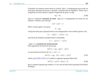 2.4         ¸˜
      Oscilacoes Livres                                                                                        303


                          Considere um sistema massa-mola na vertical. Seja L o alongamento provocado na
                          mola pela colocacao da massa m quando o sistema est´ em equil´brio. Neste caso a
                                          ¸˜                                    a            ı
                                           ¸   a       ´
                          magnitude da forca el´ stica e igual a magnitude do peso, ou seja,
                                                                 mg = kL.                                   (2.40)
                          Aqui k e chamada constante da mola. Seja y(t) o alongamento da mola em um
                                  ´
                          instante t. Deﬁna a nova funcao
                                                      ¸˜
                                                             u(t) = y(t) − L.
                          Sobre a massa agem o seu peso,
                                                                 P = mg,
                                              ´
                          a forca da mola que e proporcional ao seu alongamento e tem sentido oposto a ele,
                               ¸
                                                      Fe = −ky(t) = −k(u(t) + L),
                          uma forca de resistˆ ncia proporcional a velocidade,
                                 ¸           e
                                                         Fr = −γy (t) = −γu (t)
                                   ´
                          . Aqui γ e a constante de amortecimento.
                          Pela segunda lei de Newton, temos que
                                                      my (t) = mg − ky(t) − γy (t)
                          ou escrevendo em termos de u(t) = y(t) − L:
                                                  mu (t) = mg − k( L + u(t)) − γu (t)                       (2.41)
                          Assim, por (2.40) e (2.41), u(t) satisfaz a seguinte equacao diferencial
                                                                                   ¸˜
                                                      mu (t) + γu (t) + ku(t) = 0.                          (2.42)
                          que e a mesma equacao que satisfaz x (t) no caso da mola estar na posicao horizontal.
                              ´             ¸˜                                                  ¸˜
                          Veriﬁque!

Julho 2011                                                                                      Reginaldo J. Santos
 