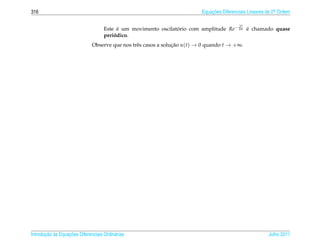 316                                                                       Equacoes Diferenciais Lineares de 2a Ordem
                                                                              ¸˜                             .


                                                                                           γt
                                    Este e um movimento oscilatorio com amplitude Re− 2m e chamado quase
                                          ´                    ´                         ´
                                    periodico.
                                        ´
                              Observe que nos trˆ s casos a solucao u(t) → 0 quando t → +∞.
                                                e               ¸˜




       ¸˜ `       ¸˜
Introducao as Equacoes Diferenciais Ordin´ rias
                                         a                                                               Julho 2011
 