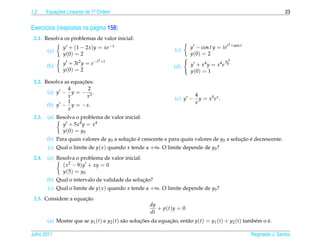 1.2     Equacoes Lineares de 1a Ordem
            ¸˜                .                                                                                         23


Exerc´cios (respostas na p´ gina 158)
     ı                    a
 2.1. Resolva os problemas de valor inicial:
                                                                                             2 +sen t
               y + (1 − 2x )y = xe− x                            (c)     y − cos t y = tet
        (a)
               y (0) = 2                                                 y (0) = 2
                                 3 +t                                                       4x5
        (b)    y + 3t2 y = e−t                                           y + x4 y = x4 e     5
                                                                 (d)
               y (0) = 2                                                 y (0) = 1

                     ¸˜
 2.2. Resolva as equacoes:
               4        2
       (a) y − y = − 3 .
               x        x                                                  4
                                                                 (c) y −     y = x5 e x .
               1                                                           x
       (b) y − y = − x.
               x
 2.3.   (a) Resolva o problema de valor inicial:
              y + 5x4 y = x4
              y (0) = y0
        (b) Para quais valores de y0 a solucao e crescente e para quais valores de y0 a solucao e decrescente.
                                           ¸˜ ´                                             ¸˜ ´
        (c) Qual o limite de y( x ) quando x tende a +∞. O limite depende de y0 ?
 2.4.   (a) Resolva o problema de valor inicial:
              ( x2 − 9)y + xy = 0
              y (5) = y0
                                                ¸˜
        (b) Qual o intervalo de validade da solucao?
        (c) Qual o limite de y( x ) quando x tende a +∞. O limite depende de y0 ?
                      ¸˜
 2.5. Considere a equacao
                                                      dy
                                                         + p(t)y = 0
                                                      dt
        (a) Mostre que se y1 (t) e y2 (t) s˜ o solucoes da equacao, ent˜ o y(t) = y1 (t) + y2 (t) tamb´ m o e.
                                           a       ¸˜          ¸˜      a                              e     ´

Julho 2011                                                                                              Reginaldo J. Santos
 