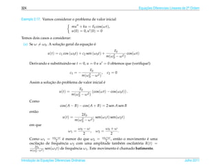 324                                                                                  Equacoes Diferenciais Lineares de 2a Ordem
                                                                                         ¸˜                             .



Exemplo 2.17. Vamos considerar o problema de valor inicial
                                    mu + ku = F0 cos(ωt),
                                    u(0) = 0, u (0) = 0
Temos dois casos a considerar:
 (a) Se ω = ω0 . A solucao geral da equacao e
                       ¸˜               ¸˜ ´
                                                                      F0
                   u(t) = c1 cos (ω0 t) + c2 sen (ω0 t) +            2
                                                                               cos(ωt)
                                                                m ( ω0 − ω 2 )
      Derivando e substituindo-se t = 0, u = 0 e u = 0 obtemos que (veriﬁque!)
                                                   F0
                                    c1 = −        2
                                                            ,   c2 = 0
                                             m ( ω0 − ω 2 )
                  ¸˜                               ´
      Assim a solucao do problema de valor inicial e
                                          F0
                           u(t) =        2
                                                   (cos(ωt) − cos(ω0 t)) .
                                    m ( ω0 − ω 2 )
      Como
                            cos( A − B) − cos( A + B) = 2 sen A sen B
      ent˜ o
         a
                                            2F0
                              u(t) =        2
                                                      sen(ω1 t) sen(ω2 t)
                                       m ( ω0 − ω 2 )
      em que
                                        ω0 − ω            ω0 + ω
                                  ω1 =           , ω2 =          .
                                            2                2
                         −                                +
      Como ω1 = ω02 ω e menor do que ω2 = ω02 ω , ent˜ o o movimento e uma
                               ´                                 a              ´
      oscilacao de frequˆ ncia ω2 com uma amplitude tamb´ m oscilatoria R(t) =
             ¸˜              e                                     e       ´
         2F0
      m(ω 2 −ω 2 )
                   sen(ω1 t) de frequˆ ncia ω1 . Este movimento e chamado batimento.
                                     e                          ´
          0



       ¸˜ `       ¸˜
Introducao as Equacoes Diferenciais Ordin´ rias
                                         a                                                                          Julho 2011
 