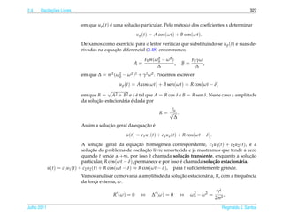 2.4         ¸˜
      Oscilacoes Livres                                                                                                327


                             em que u p (t) e uma solucao particular. Pelo m´ todo dos coeﬁcientes a determinar
                                            ´         ¸˜                    e

                                                           u p (t) = A cos(ωt) + B sen(ωt).

                             Deixamos como exerc´cio para o leitor veriﬁcar que substituindo-se u p (t) e suas de-
                                                  ı
                                            ¸˜
                             rivadas na equacao diferencial (2.48) encontramos

                                                               F0 m(ω0 − ω 2 )
                                                                     2
                                                                                        F0 γω
                                                       A=                      ,   B=         ,
                                                                     ∆                    ∆
                             em que ∆ = m2 (ω0 − ω 2 )2 + γ2 ω 2 . Podemos escrever
                                             2


                                                u p (t) = A cos(ωt) + B sen(ωt) = R cos(ωt − δ)
                                          √
                             em que R = A2 + B2 e δ e tal que A = R cos δ e B = R sen δ. Neste caso a amplitude
                                                         ´
                                    ¸˜                ´
                             da solucao estacion´ ria e dada por
                                                a
                                                                         F0
                                                                      R= √ .
                                                                          ∆
                                         ¸˜               ¸˜ ´
                             Assim a solucao geral da equacao e

                                                    u(t) = c1 u1 (t) + c2 u2 (t) + R cos(ωt − δ).

                               A solucao geral da equacao homogˆ nea correspondente, c1 u1 (t) + c2 u2 (t), e a
                                         ¸˜                ¸˜         e                                          ´
                                     ¸˜                        ¸˜
                               solucao do problema de oscilacao livre amortecida e j´ mostramos que tende a zero
                                                                                     a
                               quando t tende a +∞, por isso e chamada solu¸ ao transiente, enquanto a solucao
                                                                  ´              c˜                              ¸˜
                               particular, R cos(ωt − δ), permanece e por isso e chamada solu¸ ao estacion´ ria.
                                                                               ´             c˜           a
             u(t) = c1 u1 (t) + c2 u2 (t) + R cos(ωt − δ) ≈ R cos(ωt − δ), para t suﬁcientemente grande.
                             Vamos analisar como varia a amplitude da solucao estacion´ ria, R, com a frequˆ ncia
                                                                          ¸˜          a                    e
                             da forca externa, ω.
                                   ¸

                                                                                                      γ2
                                              R (ω ) = 0     ⇔    ∆ (ω ) = 0       ⇔    ω0 − ω 2 =
                                                                                         2
                                                                                                         ,
                                                                                                     2m2

Julho 2011                                                                                              Reginaldo J. Santos
 