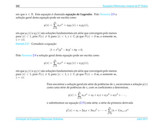 342                                                                                       Equacoes Diferenciais Lineares de 2a Ordem
                                                                                              ¸˜                             .



em que α ∈ R. Esta equacao e chamada equa¸ ao de Legendre. Pelo Teorema 2.9 a
                         ¸˜ ´                  c˜
    ¸˜                  ¸˜
solucao geral desta equacao pode ser escrita como
                                       ∞
                           y( x ) =   ∑ a n x n = a0 y1 ( x ) + a1 y2 ( x ),
                                      n =0

em que y1 ( x ) e y2 ( x ) s˜ o solucoes fundamentais em s´ rie que convergem pelo menos
                            a       ¸˜                    e
para | x |  1, pois P(z) = 0, para |z|  1, z ∈ C, j´ que P(z) = 0 se, e somente se,
                                                        a
z = ±1.
                              ¸˜
Exemplo 2.21. Considere a equacao

                                 (1 + x2 )y − 4xy + 6y = 0,
                       ¸˜                  ¸˜
Pelo Teorema 2.9 a solucao geral desta equacao pode ser escrita como
                                       ∞
                           y( x ) =   ∑ a n x n = a0 y1 ( x ) + a1 y2 ( x ),
                                      n =0

em que y1 ( x ) e y2 ( x ) s˜ o solucoes fundamentais em s´ rie que convergem pelo menos
                            a       ¸˜                    e
para | x |  1, pois P(z) = 0, para |z|  1, z ∈ C, j´ que P(z) = 0 se, e somente se,
                                                        a
z = ±i.

                              Para encontrar a solucao geral em s´ rie de potˆ ncias de x, escrevemos a solucao y( x )
                                                   ¸˜             e          e                              ¸˜
                              como uma s´ rie de potˆ ncias de x, com os coeﬁcientes a determinar,
                                         e           e
                                                                  ∞
                                                      y( x ) =   ∑ a n x n = a0 + a1 x + a2 x 2 + a3 x 3 + · · · ,
                                                                 n =0

                                        ı           ¸˜
                              e substitu´mos na equacao (2.51) esta s´ rie, a s´ rie da primeira derivada
                                                                     e         e
                                                                                                ∞
                                                   y ( x ) = a1 + 2a2 x + 3a3 x2 + · · · =     ∑ ( n + 1 ) a n +1 x n
                                                                                               n =0

       ¸˜ `       ¸˜
Introducao as Equacoes Diferenciais Ordin´ rias
                                         a                                                                               Julho 2011
 