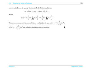 2.6        ¸˜
       Solucoes em S´ ries de Potˆ ncias
                    e            e                                                                                  359


combinacao linear de a0 e a1 . Continuando desta forma obtemos
       ¸˜

                                a n = bn a 0 + c n a 1 ,   para n = 2, 3, . . ..

Assim,
                                               ∞                          ∞
                        y ( x ) = a0    1+    ∑ bn x n      + a1    x+   ∑ cn x n   .
                                              n =2                       n =2
                                                                                         ∞
Deixamos como exerc´cio para o leitor a veriﬁcacao de que y1 ( x ) = 1 +
                   ı                           ¸˜                                       ∑ bn x n e
                                                                                        n =2
                  ∞
y2 ( x ) = x +   ∑ cn x   n
                                       ¸˜                       ¸˜
                              s˜ o solucoes fundamentais da equacao.
                               a
                 n =2




Julho 2011                                                                                           Reginaldo J. Santos
 
