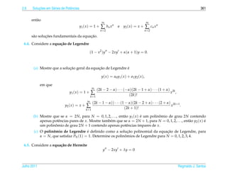 2.6       ¸˜
      Solucoes em S´ ries de Potˆ ncias
                   e            e                                                                                             361


      ent˜ o
         a
                                                            ∞                                     ∞
                                          y1 ( x ) = 1 +   ∑ bn x n     e    y2 ( x ) = x +       ∑ cn x n
                                                           n =2                               n =2

               ¸˜                       ¸˜
      s˜ o solucoes fundamentais da equacao.
       a

 6.4. Considere a equa¸ ao de Legendre
                      c˜

                                                 (1 − x2 )y − 2xy + α(α + 1)y = 0.



                            ¸˜               ¸˜              ´
       (a) Mostre que a solucao geral da equacao de Legendre e

                                                           y ( x ) = a0 y1 ( x ) + a1 y2 ( x ),

             em que
                                                   ∞
                                                        (2k − 2 − α) · · · (−α)(2k − 1 + α) · · · (1 + α) 2k
                                y1 ( x ) = 1 +     ∑                          (2k)!
                                                                                                         x ,
                                                   k =1
                                               ∞
                                                   (2k − 1 − α)) · · · (1 − α)(2k − 2 + α) · · · (2 + α) 2k+1
                            y2 ( x ) = x +    ∑                          (2k + 1)!
                                                                                                        x     .
                                              k =1

       (b) Mostre que se α = 2N, para N = 0, 1, 2, . . ., ent˜ o y1 ( x ) e um polinomio de grau 2N contendo
                                                             a            ´         ˆ
           apenas potˆ ncias pares de x. Mostre tamb´ m que se α = 2N + 1, para N = 0, 1, 2, . . ., ent˜ o y2 ( x ) e
                     e                              e                                                  a            ´
           um polinomio de grau 2N + 1 contendo apenas potˆ ncias ´mpares de x.
                   ˆ                                           e        ı
                                       ´                       ¸˜                   ¸˜
       (c) O polinomio de Legendre e deﬁnido como a solucao polinomial da equacao de Legendre, para
                   ˆ
           α = N, que satisfaz PN (1) = 1. Determine os polinomios de Legendre para N = 0, 1, 2, 3, 4.
                                                             ˆ

 6.5. Considere a equa¸ ao de Hermite
                      c˜
                                                            y − 2xy + λy = 0



Julho 2011                                                                                                     Reginaldo J. Santos
 