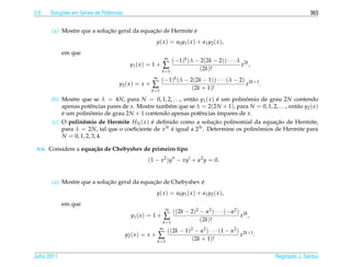2.6       ¸˜
      Solucoes em S´ ries de Potˆ ncias
                   e            e                                                                                         363


                            ¸˜               ¸˜             ´
       (a) Mostre que a solucao geral da equacao de Hermite e
                                                           y ( x ) = a0 y1 ( x ) + a1 y2 ( x ),
             em que
                                                                ∞
                                                                  (−1)k (λ − 2(2k − 2)) · · · λ 2k
                                            y1 ( x ) = 1 +    ∑             (2k)!
                                                                                               x ,
                                                             k =1
                                                      ∞
                                                           (−1)k (λ − 2(2k − 1)) · · · (λ − 2) 2k+1
                                     y2 ( x ) = x +   ∑                (2k + 1)!
                                                                                              x     .
                                                      k =1

       (b) Mostre que se λ = 4N, para N = 0, 1, 2, . . ., ent˜ o y1 ( x ) e um polinomio de grau 2N contendo
                                                             a            ´         ˆ
           apenas potˆ ncias pares de x. Mostre tamb´ m que se λ = 2(2N + 1), para N = 0, 1, 2, . . ., ent˜ o y2 ( x )
                       e                            e                                                     a
           e um polinomio de grau 2N + 1 contendo apenas potˆ ncias ´mpares de x.
           ´           ˆ                                         e         ı
       (c) O polinomio de Hermite HN ( x ) e deﬁnido como a solucao polinomial da equacao de Hermite,
                   ˆ                          ´                          ¸˜                   ¸˜
           para λ = 2N, tal que o coeﬁciente de x N e igual a 2 N . Determine os polinomios de Hermite para
                                                     ´                                  ˆ
           N = 0, 1, 2, 3, 4.

 6.6. Considere a equa¸ ao de Chebyshev de primeiro tipo
                      c˜
                                                    (1 − x2 )y − xy + α2 y = 0.


                            ¸˜               ¸˜               ´
       (a) Mostre que a solucao geral da equacao de Chebyshev e
                                                           y ( x ) = a0 y1 ( x ) + a1 y2 ( x ),
             em que
                                                                ∞
                                                                   ((2k − 2)2 − α2 ) · · · (−α2 ) 2k
                                            y1 ( x ) = 1 +      ∑             (2k)!
                                                                                                 x ,
                                                              k =1
                                                            ∞
                                                                ((2k − 1)2 − α2 ) · · · (1 − α2 ) 2k+1
                                          y2 ( x ) = x +   ∑              (2k + 1)!
                                                                                                 x     .
                                                           k =1


Julho 2011                                                                                                 Reginaldo J. Santos
 