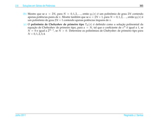 2.6       ¸˜
      Solucoes em S´ ries de Potˆ ncias
                   e            e                                                                                 365


       (b) Mostre que se α = 2N, para N = 0, 1, 2, . . ., ent˜ o y1 ( x ) e um polinomio de grau 2N contendo
                                                             a            ´         ˆ
           apenas potˆ ncias pares de x. Mostre tamb´ m que se α = 2N + 1, para N = 0, 1, 2, . . ., ent˜ o y2 ( x ) e
                     e                              e                                                  a            ´
           um polinomio de grau 2N + 1 contendo apenas potˆ ncias ´mpares de x.
                   ˆ                                           e        ı
       (c) O polinomio de Chebyshev de primeiro tipo TN ( x ) e deﬁnido como a solucao polinomial da
                   ˆ                                              ´                   ¸˜
           equacao de Chebyshev de primeiro tipo, para α = N, tal que o coeﬁciente de x N e igual a 1, se
               ¸˜                                                                         ´
           N = 0 e igual a 2 N −1 , se N  0. Determine os polinomios de Chebyshev de primeiro tipo para
                                                                ˆ
           N = 0, 1, 2, 3, 4.




Julho 2011                                                                                         Reginaldo J. Santos
 