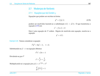 2.6       ¸˜
      Solucoes em S´ ries de Potˆ ncias
                   e            e                                                                          367


                             2.7     Mudancas de Vari´ veis
                                          ¸          a
                                       ¸˜
                             2.7.1 Equacoes que n˜ o Cont´ m y
                                                 a       e
                                 ¸˜
                             Equacoes que podem ser escritas na forma

                                                                   y = f (y , t)                        (2.55)

                             podem ser resolvidas fazendo-se a substituicao v(t) = y (t). O que transforma a
                                                                         ¸˜
                                 ¸˜
                             equacao (2.55) em
                                                             v − f (v, t) = 0
                             Esta e uma equacao de 1a ordem. Depois de resolvida esta equacao, resolve-se a
                                  ´         ¸˜      .                                     ¸˜
                                  ¸˜
                             equacao
                                                              y = v ( t ).


                                     ¸˜
Exemplo 2.25. Vamos considerar a equacao

                                   t2 y + 2ty = 1,        t  0.

Substituindo-se y = v na equacao obtemos
                             ¸˜

                                          t2 v + 2tv = 1

Dividindo-se por t2
                                             2    1
                                          v + v = 2.
                                             t    t
                                                 2 dt
Multiplicando-se a equacao por µ(t) = e
                       ¸˜                        t      = t2

                                          d 2
                                             t v =1
                                          dt

Julho 2011                                                                                  Reginaldo J. Santos
 