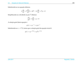 2.6       ¸˜
      Solucoes em S´ ries de Potˆ ncias
                   e            e                                                                 373


                       ¸˜
Substituindo-se na equacao obtemos

                             dy     d2 y             dy
                        t(      + t2 2 ) + (2t2 − 1)t + t3 y = 0
                             dx     dx               dx

Simpliﬁcando-se e dividindo-se por t3 obtemos

                                      d2 y   dy
                                           +2 +y = 0
                                      dx2    dx
      ¸˜                  ¸˜ ´
A solucao geral desta equacao e

                                   y( x ) = c1 e− x + c2 xe− x

Substituindo-se x = t2 /2, temos que a solucao geral da equacao inicial e
                                           ¸˜               ¸˜          ´
                                                     2 /2                   2 /2
                                y ( t ) = c1 e − t          + c2 t2 e − t




Julho 2011                                                                         Reginaldo J. Santos
 
