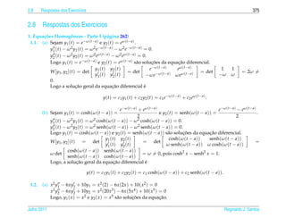 2.8     Respostas dos Exerc´cios
                           ı                                                                                                               375


2.8 Respostas dos Exerc´cios
                       ı
1. Equa¸ oes Homogˆ neas - Parte I (p´ gina 262)
       c˜               e                   a
 1.1. (a) Sejam y1 (t) = e−ω (t− a) e y2 (t) = eω (t− a) .
           y1 (t) − ω 2 y1 (t) = ω 2 e−ω (t−a) − ω 2 e−ω (t−a) = 0.
           y2 (t) − ω 2 y2 (t) = ω 2 eω (t−a) − ω 2 eω (t− a) = 0.
           Logo y1 (t) = e−ω (t−a) e y2 (t) = eω (t− a) s˜ o solucoes da equacao diferencial.
                                                             a       ¸˜         ¸˜
                                    y1 ( t ) y2 ( t )               e−ω (t− a)  eω (t− a)                                   1   1
           W [y1 , y2 ](t) = det                       = det                              = det                                      = 2ω =
                                    y1 ( t ) y2 ( t )              −ωe−ω (t−a) ωeω (t−a)                                   −ω   ω
           0.
                          ¸˜                  ¸˜
           Logo a solucao geral da equacao diferencial e         ´

                                           y ( t ) = c1 y1 ( t ) + c2 y2 ( t ) = c1 e − ω ( t − a ) + c2 e ω ( t − a ) .

                                                       e−ω (t− a) + eω (t− a)                              e−ω (t− a) − eω (t− a)
        (b) Sejam y1 (t) = cosh(ω (t − a)) =                                  e y2 (t) = senh(ω (t − a)) =                        .
                                                                 2                                                   2
                          2 y ( t ) = ω 2 cosh( ω ( t − a )) − ω 2 cosh( ω ( t − a )) = 0.
             y1 ( t ) − ω 1
             y2 (t) − ω 2 y2 (t) = ω 2 senh(ω (t − a)) − ω 2 senh(ω (t − a)) = 0.
             Logo y1 (t) = cosh(ω (t − a)) e y2 (t) = senh(ω (t − a)) s˜ o solucoes da equacao diferencial.
                                                                                   a       ¸˜          ¸˜
                                              y1 ( t ) y2 ( t )                     cosh(ω (t − a))    senh(ω (t − a))
             W [y1 , y2 ](t) = det                                  = det                                                        =
                                              y1 ( t ) y2 ( t )                   ω senh(ω (t − a)) ω cosh(ω (t − a))
                        cosh(ω (t − a)) senh(ω (t − a))
             ω det                                                  = ω = 0, pois cosh2 x − senh2 x = 1.
                        senh(ω (t − a)) cosh(ω (t − a))
                             ¸˜                     ¸˜
             Logo, a solucao geral da equacao diferencial e          ´

                                   y(t) = c1 y1 (t) + c2 y2 (t) = c1 cosh(ω (t − a)) + c2 senh(ω (t − a)).

 1.2.   (a) x2 y1 − 6xy1 + 10y1 = x2 (2) − 6x (2x ) + 10( x2 ) = 0
            x2 y2 − 6xy2 + 10y2 = x2 (20x3 ) − 6x (5x4 ) + 10( x5 ) = 0
            Logo, y1 ( x ) = x2 e y2 ( x ) = x5 s˜ o solucoes da equacao.
                                                 a       ¸˜          ¸˜

Julho 2011                                                                                                                  Reginaldo J. Santos
 