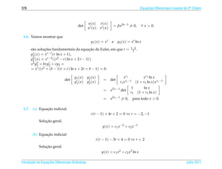 378                                                                                              Equacoes Diferenciais Lineares de 2a Ordem
                                                                                                     ¸˜                             .




                                                  u( x )       v( x )
                                         det                             = βx2α−1 = 0,            ∀ x  0.
                                                  u (x)        v (x)

 1.6. Vamos mostrar que
                                                     y1 ( x ) = x r     e    y2 ( x ) = xr ln x
                                                                                         1− b
        s˜ o solucoes fundamentais da equacao de Euler, em que r =
         a         ¸˜                             ¸˜                                      2 .
        y2 ( x ) = x r −1 (r ln x + 1),

        y2 ( x ) = xr−2 ((r2 − r ) ln x + 2 r − 1))
        x2 y2 + bxy2 + cy2 =
        = xr ((r2 + (b − 1)r + c) ln x + 2r + b − 1) = 0.

                                      y1 ( x )    y2 ( x )                         x r1            xr1 ln x
                               det                               = det
                                      y1 ( x )    y2 ( x )                     r 1 x r1 −1    (1 + r1 ln x ) xr1 −1
                                                                                         1         ln x
                                                                 = x2r1 −1 det
                                                                                         r1    (1 + r1 ln x )
                                                                 = x2r1 −1 = 0,              para todo x  0.

 1.7.            ¸˜
         (a) Equacao indicial:
                                                     r (r − 1) + 4r + 2 = 0 ⇔ r = −2, −1
                ¸˜
            Solucao geral:
                                                                 y ( x ) = c 1 x −2 + c 2 x −1

                 ¸˜
         (b) Equacao indicial:
                                                             r (r − 1) − 3r + 4 = 0 ⇔ r = 2
                ¸˜
            Solucao geral:
                                                                y( x ) = c1 x2 + c2 x2 ln x

       ¸˜ `       ¸˜
Introducao as Equacoes Diferenciais Ordin´ rias
                                         a                                                                                      Julho 2011
 