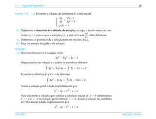 1.3        ¸˜
       Equacoes Separ´ veis
                     a                                                                                 29


Exemplo 1.12.                      ¸˜
                (a) Encontre a solucao do problema de valor inicial

                                      dy = 2x − 1
                                     
                                        dx     3y2 − 3
                                        y (1) = 0
                                     

 (b) Determine o intervalo de validade da solu¸ ao, ou seja, o maior intervalo con-
                                                    c˜
                                                               dy
      tendo x0 = 1 para o qual a solucao y( x ) e sua derivada
                                     ¸˜                           est˜ o deﬁnidas.
                                                                     a
                                                               dx
                                       ¸˜
  (c) Determine os pontos onde a solucao tem um m´ ximo local.
                                                       a
         ¸         ¸       a             ¸˜
 (d) Faca um esboco do gr´ ﬁco da solucao.

Solu¸ ao:
    c˜
                              ¸˜
 (a) Podemos reescrever a equacao como
                                   (3y2 − 3)y = 2x − 1
      Integrando-se em relacao a x ambos os membros obtemos
                           ¸˜

                              (3y2 − 3)y dx =   (2x − 1)dx + C.

      Fazendo a substituicao y dx = dy obtemos
                         ¸˜

                              (3y2 − 3) dy =    (2x − 1)dx + C.

                  ¸˜        ´
      Assim a solucao geral e dada implicitamente por
                                   y3 − 3y = x2 − x + C
      Para encontrar a solucao que satisfaz a condicao inicial y(1) = 0 substitu´mos
                             ¸˜                    ¸˜                           ı
      x = 1 e y = 0 na solucao geral obtendo C = 0. Assim a solucao do problema
                               ¸˜                                   ¸˜
                       ´
      de valor inicial e dada implicitamente por
                                   y3 − 3y − x2 + x = 0

Julho 2011                                                                             Reginaldo J. Santos
 