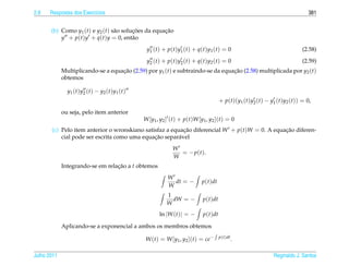 2.8   Respostas dos Exerc´cios
                         ı                                                                                                               381


       (b) Como y1 (t) e y2 (t) s˜ o solucoes da equacao
                                 a       ¸˜          ¸˜
           y + p(t)y + q(t)y = 0, ent˜ o a
                                                        y1 ( t ) + p ( t ) y1 ( t ) + q ( t ) y1 ( t ) = 0                            (2.58)
                                                        y2 ( t ) + p ( t ) y2 ( t ) + q ( t ) y2 ( t ) = 0                            (2.59)
             Multiplicando-se a equacao (2.59) por y1 (t) e subtraindo-se da equacao (2.58) multiplicada por y2 (t)
                                    ¸˜                                           ¸˜
             obtemos

               y1 ( t ) y2 ( t ) − y2 ( t ) y1 ( t )
                                                                                                  + p(t)(y1 (t)y2 (t) − y1 (t)y2 (t)) = 0,
             ou seja, pelo item anterior
                                                       W [y1 , y2 ] (t) + p(t)W [y1 , y2 ](t) = 0
       (c) Pelo item anterior o wronskiano satisfaz a equacao diferencial W + p(t)W = 0. A equacao diferen-
                                                           ¸˜                                  ¸˜
                                               ¸˜
           cial pode ser escrita como uma equacao separ´ vel
                                                         a
                                                                       W
                                                                         = − p ( t ).
                                                                       W
             Integrando-se em relacao a t obtemos
                                  ¸˜
                                                                    W
                                                                      dt = −            p(t)dt
                                                                    W
                                                                   1
                                                                     dW = −              p(t)dt
                                                                   W
                                                               ln |W (t)| = −            p(t)dt

             Aplicando-se a exponencial a ambos os membros obtemos

                                                        W (t) = W [y1 , y2 ](t) = ce−             p(t)dt
                                                                                                           .

Julho 2011                                                                                                               Reginaldo J. Santos
 