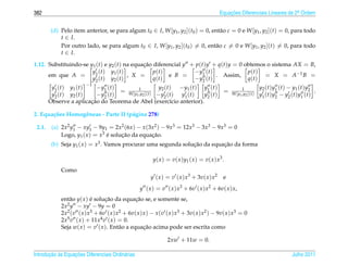 382                                                                                             Equacoes Diferenciais Lineares de 2a Ordem
                                                                                                    ¸˜                             .



         (d) Pelo item anterior, se para algum t0 ∈ I, W [y1 , y2 ](t0 ) = 0, ent˜ o c = 0 e W [y1 , y2 ](t) = 0, para todo
                                                                                 a
             t ∈ I.
             Por outro lado, se para algum t0 ∈ I, W [y1 , y2 ](t0 ) = 0, ent˜ o c = 0 e W [y1 , y2 ](t) = 0, para todo
                                                                               a
             t ∈ I.

1.12. Substituindo-se y1 (t) e y2 (t) na equacao diferencial y + p(t)y + q(t)y = 0 obtemos o sistema AX = B,
                                              ¸˜
                       y1 ( t ) y1 ( t )         p(t)           − y1 ( t )          p(t)
      em que A =                         , X =         e B =               . Assim,       = X = A −1 B =
                       y2 ( t ) y2 ( t )         q(t)           − y2 ( t )          q(t)
                         −1
         y1 ( t ) y1 ( t )    − y1 ( t )                y2 ( t ) − y1 ( t ) y1 ( t )                                   y2 ( t ) y1 ( t ) − y1 ( t ) y2
                                         = W [y 1 ](t)                                            =         1
                                                                                                                                                       .
         y2 ( t ) y2 ( t )    − y2 ( t )       1 ,y2   − y2 ( t ) y1 ( t )  y2 ( t )                  W [y1 ,y2 ](t)   y1 ( t ) y2 − y2 ( t ) y1 ( t )
                           ¸˜
        Observe a aplicacao do Teorema de Abel (exerc´cio anterior).
                                                               ı

2. Equa¸ oes Homogˆ neas - Parte II (p´ gina 278)
       c˜         e                   a

 2.1.    (a) 2x2 y1 − xy1 − 9y1 = 2x2 (6x ) − x (3x2 ) − 9x3 = 12x3 − 3x3 − 9x3 = 0
             Logo, y1 ( x ) = x3 e solucao da equacao.
                                 ´     ¸˜         ¸˜
         (b) Seja y1 ( x ) = x3 . Vamos procurar uma segunda solucao da equacao da forma
                                                                 ¸˜         ¸˜

                                                         y ( x ) = v ( x ) y1 ( x ) = v ( x ) x 3 .
             Como
                                                        y ( x ) = v ( x ) x3 + 3v( x ) x2         e
                                                   y ( x ) = v ( x ) x3 + 6v ( x ) x2 + 6v( x ) x,
             ent˜ o y( x ) e solucao da equacao se, e somente se,
                a          ´     ¸˜             ¸˜
             2x2 y − xy − 9y = 0
             2x2 (v ( x ) x3 + 6v ( x ) x2 + 6v( x ) x ) − x (v ( x ) x3 + 3v( x ) x2 ) − 9v( x ) x3 = 0
             2x5 v ( x ) + 11x4 v ( x ) = 0.
             Seja w( x ) = v ( x ). Ent˜ o a equacao acima pode ser escrita como
                                         a           ¸˜

                                                                 2xw + 11w = 0.

       ¸˜ `       ¸˜
Introducao as Equacoes Diferenciais Ordin´ rias
                                         a                                                                                                Julho 2011
 