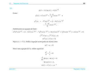 2.8     Respostas dos Exerc´cios
                           ı                                                                                                                                         385


 2.3.
                                                                                                                 1− b
                                                                  y ( x ) = v ( x ) y1 ( x ) = v ( x ) x          2     .
        Como
                                                                                   1− b          1−b         −1− b
                                                          y (x) = v (x)x            2     +          v( x ) x 2                 e
                                                                                                  2

                                                                                          1− b                              −1− b
                                                       y (x)        = v ( x ) x 2 + (1 − b ) v ( x ) x                       2

                                                                          1 − b2          −3− b
                                                                       −          v( x ) x 2 ,
                                                                              4
                            ¸˜
        Substituindo na equacao de Euler:
                        1− b                          −1− b       1− b2       −3− b                                1− b         1− b        −1− b            1− b
        x2 (v ( x ) x    2     + (1 − b ) v ( x ) x    2      −    4 v( x ) x
                                                                               2 ) + bx ( v                 (x)x    2       +    2 v( x ) x
                                                                                                                                             2 ) + cv ( x ) x 2     =0
                                                                        5− b                     3− b
                                                                    x    2     v (x) + x          2     v ( x ) = 0.
                                                                           xv ( x ) + v ( x ) = 0.
        Seja w( x ) = v ( x ). Ent˜ o a equacao acima pode ser escrita como
                                  a         ¸˜

                                                                                 xw + w = 0.

             ´         ¸˜
        Esta e uma equacao de 1a. ordem separ´ vel.
                                             a

                                                                                  w  1
                                                                                    + =0
                                                                                  w  x
                                                                          d
                                                                            (ln |w| + ln | x |) = 0
                                                                         dx
                                                                                ln | xw( x )| = c1
                                                                                                ˜

                                                                         w ( x ) = v ( x ) = c 1 x −1

Julho 2011                                                                                                                                           Reginaldo J. Santos
 