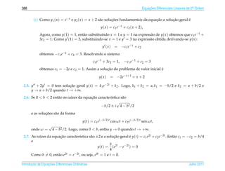 388                                                                                    Equacoes Diferenciais Lineares de 2a Ordem
                                                                                           ¸˜                             .



        (c) Como y1 ( x ) = e− x e y2 ( x ) = x + 2 s˜ o solucoes fundamentais da equacao a solucao geral e
                                                     a       ¸˜                       ¸˜        ¸˜        ´
                                                       y ( x ) = c1 e − x + c2 ( x + 2),
            Agora, como y(1) = 1, ent˜ o substituindo x = 1 e y = 1 na express˜ o de y( x ) obtemos que c1 e−1 +
                                      a                                       a
            3c2 = 1. Como y (1) = 3, substituindo-se x = 1 e y = 3 na express˜ o obtida derivando-se y( x ):
                                                                             a
                                                        y (x)    = − c1 e − x + c2
            obtemos −c1 e−1 + c2 = 3. Resolvendo o sistema
                                                  c1 e−1 + 3c2 = 1,      − c 1 e −1 + c 2 = 3
            obtemos c1 = −2e e c2 = 1. Assim a solucao do problema de valor inicial e
                                                   ¸˜                               ´

                                                      y( x )   = −2e− x+1 + x + 2

 2.5. y + 2y = 0 tem solucao geral y(t) = k1 e−2t + k2 . Logo, k1 + k2 = a, k1 = −b/2 e k2 = a + b/2 e
                           ¸˜
      y → a + b/2 quando t → +∞.
 2.6. Se 0  b  2 ent˜ o as ra´zes da equacao caracter´stica s˜ o
                      a        ı           ¸˜          ı       a

                                                       −b/2 ± i       4 − b2 /2
               ¸˜
      e as solucoes s˜ o da forma
                     a

                                           y(t) = c1 e(−b/2)t cos ωt + c2 e(−b/2)t sen ωt,
                   √
      onde ω =         4 − b2 /2. Logo, como 0  b, ent˜ o y → 0 quando t → +∞.
                                                       a
 2.7. As ra´zes da equacao caracter´stica s˜ o ±2 e a solucao geral e y(t) = c1 e2t + c2 e−2t . Ent˜ o c1 = −c2 = b/4
           ı            ¸˜          ı       a               ¸˜      ´                              a
      e
                                                         b
                                                 y(t) = (e2t − e−2t ) = 0
                                                         4
      Como b = 0, ent˜ o e2t = e−2t , ou seja, e4t = 1 e t = 0.
                      a

       ¸˜ `       ¸˜
Introducao as Equacoes Diferenciais Ordin´ rias
                                         a                                                                            Julho 2011
 
