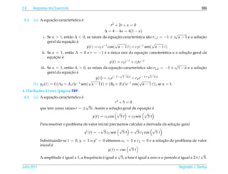 2.8     Respostas dos Exerc´cios
                           ı                                                                                    399


 3.3.             ¸˜                 ´
        (a) A equacao caracter´stica e
                              ı
                                                        r2 + 2r + α = 0
                                                    ∆ = 4 − 4α = 4(1 − α)
                                                                                               √
              i. Se α  1, ent˜ o ∆  0, as ra´zes da equacao caracter´stica s˜ o r1,2 = −1 ± i α − 1 e a solucao
                              a               ı            ¸˜           ı       a                             ¸˜
                              ¸˜ ´
                 geral da equacao e                        √                      √
                                         y(t) = c1 e−t cos( α − 1 t) + c2 e−t sen( α − 1 t)
             ii. Se α = 1, ent˜ o ∆ = 0 e r = −1 e a unica raiz da equacao caracter´stica e a solucao geral da
                                a                     ´ ´                      ¸˜          ı        ¸˜
                       ¸˜ ´
                  equacao e
                                                        y(t) = c1 e−t + c2 te−t
                                                                                                  √
            iii. Se α  1, ent˜ o ∆  0, as ra´zes da equacao caracter´stica s˜ o r1,2 = −1 ± 1 − α e a solucao
                                a              ı              ¸˜           ı      a                         ¸˜
                                ¸˜ ´
                  geral da equacao e                             √                √
                                               y(t) = c1 e(−1− 1−α)t + c2 e(−1+ 1−α)t
                                            √                                √
        (b) y p (t) = t[( A0 + A1 t)e−t sen( α − 1 t) + ( B0 + B1 t)e−t cos( α − 1 t)], se α  1.
4. Oscila¸ oes Livres (p´ gina 319)
         c˜             a
 4.1.             ¸˜                 ´
        (a) A equacao caracter´stica e
                              ı
                                                          r2 + 5 = 0
                                         √
             que tem como ra´zes r = ± 5i. Assim a solucao geral da equacao e
                            ı                          ¸˜               ¸˜ ´
                                                       √               √
                                         y(t) = c1 cos    5 t + c2 sen   5t

                                                                                             ¸˜
             Para resolver o problema de valor inicial precisamos calcular a derivada da solucao geral
                                                 √           √       √          √
                                      y (t) = − 5 c1 sen       5 t + 5 c2 cos     5t

             Substituindo-se t = 0, y = 1 e y = 0 obtemos c1 = 1 e c2 = 0 e a solucao do problema de valor
                                                                                          ¸˜
                     ´
             inicial e                                              √
                                                        y(t) = cos    5t
                                                              √                                                 √
                          ´                  e      ´                   ´                     ı    ´
             A amplitude e igual a 1, a frequˆ ncia e igual a 5, a fase e igual a zero e o per´odo e igual a 2π/ 5.

Julho 2011                                                                                       Reginaldo J. Santos
 
