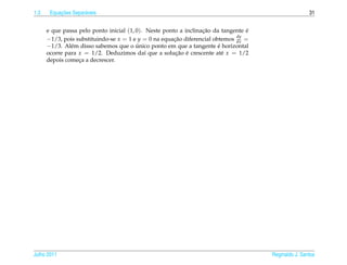 1.3        ¸˜
       Equacoes Separ´ veis
                     a                                                                                31


      e que passa pelo ponto inicial (1, 0). Neste ponto a inclinacao da tangente e
                                                                  ¸˜              ´
                                                                              dy
      −1/3, pois substituindo-se x = 1 e y = 0 na equacao diferencial obtemos dx =
                                                       ¸˜
      −1/3. Al´ m disso sabemos que o unico ponto em que a tangente e horizontal
               e                         ´                              ´
      ocorre para x = 1/2. Deduzimos da´ que a solucao e crescente at´ x = 1/2
                                             ı          ¸˜ ´              e
      depois comeca a decrescer.
                  ¸




Julho 2011                                                                            Reginaldo J. Santos
 
