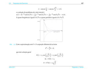 2.8     Respostas dos Exerc´cios
                           ı                                                                                                    407

                                                                      √
                                                          c1            3
                                              δ = arccos     = arccos     = π/6
                                                           R           2
                     ¸˜                               ´
             e a solucao do problema de valor inicial e
                                √                    √                    √
                       −5t cos(5 3 t ) + √ e−5t sen(5 3 t ) = √ e−5t cos(5 3 t − π/6)
                                         2                     4
             u(t) = 2e
                                          3                     3
                                            √                                   √
                                 ´                                ´
             A quase frequˆ ncia e igual a 5 3 e o quase per´odo e igual a 2π/5 3.
                            e                                ı
                                                           u
                                            4/3^(1/2)




                                                   0
                                                        π/(30 31/2)          π/(30 31/2)+2π/(5 31/2)
                                                                                                             t




                                           −4/3^(1/2)




 4.6.   (a) Com a aproximacao sen θ ≈ θ a equacao diferencial se torna
                          ¸˜                  ¸˜
                                                                       g
                                                               θ +       θ = 0,
                                                                       l
                         ¸˜
             que tem solucao geral
                                                                      g                                g
                                          θ (t) = c1 cos                t + c2 sen                       t
                                                                      l                                l
                                                               θ0 = θ (0) = c1
                                                                                  g
                                                        0 = θ (0) = c2
                                                                                  l

Julho 2011                                                                                                       Reginaldo J. Santos
 