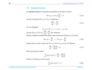 36                                                                                            Equacoes Diferenciais de 1a Ordem
                                                                                                  ¸˜                    .



                              1.4          ¸˜
                                       Equacoes Exatas
                                     c˜            a       ¸˜
                              As equa¸ oes exatas s˜ o equacoes que podem ser escritas na forma
                                                                                         dy
                                                                 M ( x, y) + N ( x, y)      =0                          (1.16)
                                                                                         dx
                              em que as funcoes M ( x, y) e N ( x, y) satisfazem
                                           ¸˜
                                                                           ∂M   ∂N
                                                                              =    ,                                    (1.17)
                                                                           ∂y   ∂x
                              em um retˆ ngulo
                                       a
                                                        {( x, y) ∈ R2 | α < x < β, γ < y < θ },
                                                      ∂M ∂N
                              em que M ( x, y), N ( x, y),
                                                         e    s˜ o cont´nuas.
                                                               a       ı
                                                      ∂y   ∂x
                              Nestas condicoes mostraremos depois que existe uma funcao ψ( x, y) tal que
                                          ¸˜                                        ¸˜
                                                                           ∂ψ                     ∂ψ
                                                             M ( x, y) =        e   N ( x, y) =      .                  (1.18)
                                                                           ∂x                     ∂y
                              Substituindo-se estes valores de M( x, y) e de N ( x, y) em (1.16) obtemos
                                                                      ∂ψ ∂ψ dy
                                                                         +       = 0.                                   (1.19)
                                                                      ∂x   ∂y dx
                              Mas, pela regra da cadeia
                                                               d                   ∂ψ ∂ψ dy
                                                                 (ψ( x, y( x ))) =    +       .
                                                              dx                   ∂x   ∂y dx
                              Ent˜ o (1.19) pode ser escrita como
                                 a
                                                                     d
                                                                       (ψ( x, y( x ))) = 0.                             (1.20)
                                                                    dx

       ¸˜ `       ¸˜
Introducao as Equacoes Diferenciais Ordin´ rias
                                         a                                                                          Julho 2011
 