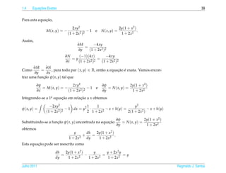 1.4        ¸˜
       Equacoes Exatas                                                                                      39


              ¸˜
Para esta equacao,

                                 2xy2                            2y(1 + x2 )
               M( x, y) = −               −1   e   N ( x, y) =               .
                              (1 + 2x2 )2                         1 + 2x2
Assim,
                                   ∂M      −4xy
                                      =
                                   ∂y   (1 + 2x2 )2
                          ∂N    (−1)(4x )        −4xy
                             =y             =
                          ∂x    (1 + 2x2 )2   (1 + 2x2 )2
       ∂M     ∂N
Como       =      , para todo par ( x, y) ∈ R, ent˜ o a equacao e exata. Vamos encon-
                                                  a         ¸˜ ´
       ∂y      ∂x
trar uma funcao ψ( x, y) tal que
            ¸˜

          ∂ψ                   2xy2                ∂ψ               2y(1 + x2 )
             = M( x, y) = −             −1     e      = N ( x, y) =
          ∂x                (1 + 2x2 )2            ∂y                1 + 2x2
Integrando-se a 1a equacao em relacao a x obtemos
                 .     ¸˜         ¸˜

                 −2xy2                1    1                     y2
ψ( x, y) =                 − 1 dx = y2 ·        − x + h(y) =             − x + h(y)
               (1 + 2x2 )2            2 1 + 2x2              2(1 + 2x2 )

                                                             ∂ψ               2y(1 + x2 )
Substituindo-se a funcao ψ( x, y) encontrada na equacao
                     ¸˜                             ¸˜          = N ( x, y) =
                                                             ∂y                1 + 2x2
obtemos
                                 y      dh   2y(1 + x2 )
                                      +    =             .
                              1 + 2x2   dy    1 + 2x2
         ¸˜
Esta equacao pode ser reescrita como

                     dh   2y(1 + x2 )      y      y + 2x2 y
                        =             −         =           =y
                     dy    1 + 2x2      1 + 2x2    1 + 2x2

Julho 2011                                                                                  Reginaldo J. Santos
 