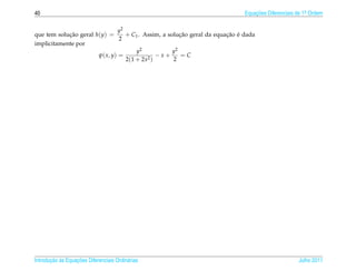 40                                                                                 Equacoes Diferenciais de 1a Ordem
                                                                                       ¸˜                    .



                                     y2
que tem solucao geral h(y) =
            ¸˜                          + C1 . Assim, a solucao geral da equacao e dada
                                                            ¸˜               ¸˜ ´
                                     2
implicitamente por
                                              y2          y2
                             ψ( x, y) =            2)
                                                      −x+    =C
                                          2(1 + 2x        2




       ¸˜ `       ¸˜
Introducao as Equacoes Diferenciais Ordin´ rias
                                         a                                                               Julho 2011
 