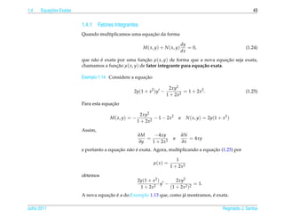 1.4       ¸˜
      Equacoes Exatas                                                                                               43


                        1.4.1 Fatores Integrantes
                                                     ¸˜
                        Quando multiplicamos uma equacao da forma

                                                                              dy
                                                       M( x, y) + N ( x, y)      = 0,                           (1.24)
                                                                              dx
                        que n˜ o e exata por uma funcao µ( x, y) de forma que a nova equacao seja exata,
                             a ´                     ¸˜                                     ¸˜
                        chamamos a funcao µ( x, y) de fator integrante para equa¸ ao exata.
                                        ¸˜                                      c˜

                                                      ¸˜
                        Exemplo 1.14. Considere a equacao

                                                                    2xy2
                                                2y(1 + x2 )y −             = 1 + 2x2 .                          (1.25)
                                                                   1 + 2x2
                                      ¸˜
                        Para esta equacao

                                                      2xy2
                                     M ( x, y) = −           − 1 − 2x2      e    N ( x, y) = 2y(1 + x2 )
                                                     1 + 2x2
                        Assim,
                                                     ∂M    −4xy                 ∂N
                                                        =               e          = 4xy
                                                     ∂y   1 + 2x2               ∂x
                                         ¸˜ a ´                                       ¸˜
                        e portanto a equacao n˜ o e exata. Agora, multiplicando a equacao (1.25) por

                                                                          1
                                                            µ( x ) =
                                                                       1 + 2x2
                        obtemos
                                                     2y(1 + x2 )        2xy2
                                                             2
                                                                 y −             = 1.
                                                      1 + 2x         (1 + 2x2 )2
                                   ¸˜ ´                                            ´
                        A nova equacao e a do Exemplo 1.13 que, como j´ mostramos, e exata.
                                                                      a

Julho 2011                                                                                          Reginaldo J. Santos
 