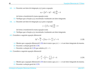 48                                                                                  Equacoes Diferenciais de 1a Ordem
                                                                                        ¸˜                    .



 4.3.   (a) Encontre um fator de integracao µ(y) para a equacao
                                        ¸˜                  ¸˜

                                                                            dy
                                                     xy + 2x2 + 3y2 − 20       =0
                                                                            dx
                                               ¸˜
            de forma a transform´ -la numa equacao exata.
                                a
        (b) Veriﬁque que a funcao µ(y) encontrada e realmente um fator integrante.
                              ¸˜                  ´
 4.4.   (a) Encontre um fator de integracao µ(y) para a equacao
                                        ¸˜                  ¸˜

                                                                        dy
                                                        x + x2 y + 4y      =0
                                                                        dx
                                               ¸˜
            de forma a transform´ -la numa equacao exata.
                                a
        (b) Veriﬁque que a funcao µ(y) encontrada e realmente um fator integrante.
                              ¸˜                  ´
                               ¸˜
 4.5. Considere a seguinte equacao diferencial:
                                                     2y             y
                                             2y2 +      + 2xy + 2 +       y = 0.                              (1.28)
                                                      x             x
        (a) Mostre que a equacao diferencial (1.28) n˜ o e exata e que µ( x ) = x e um fator integrante da mesma.
                             ¸˜                      a ´                          ´
                           ¸˜
        (b) Encontre a solucao geral de (1.28).
        (c) Encontre a solucao de (1.28) que satisfaz y(1) = 1.
                           ¸˜
                               ¸˜
 4.6. Considere a seguinte equacao diferencial:


                                                  1    ey      1
                                                    3
                                                      + + ey +          y = 0.                                (1.29)
                                                  x    x       xy

        (a) Mostre que a equacao diferencial (1.29) n˜ o e exata e que µ( x ) = x e um fator integrante da mesma.
                             ¸˜                      a ´                          ´
                           ¸˜
        (b) Encontre a solucao geral de (1.29).

       ¸˜ `       ¸˜
Introducao as Equacoes Diferenciais Ordin´ rias
                                         a                                                                Julho 2011
 