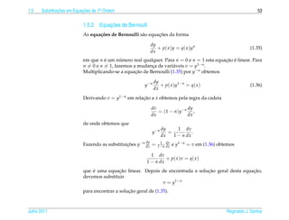 1.5   Substituicoes em Equacoes de 1a Ordem
               ¸˜          ¸˜       .                                                                             53


                                     ¸˜
                           1.5.2 Equacoes de Bernoulli
                                  c˜                  a       ¸˜
                           As equa¸ oes de Bernoulli s˜ o equacoes da forma

                                                              dy
                                                                 + p( x )y = q( x )yn                         (1.35)
                                                              dx
                           em que n e um numero real qualquer. Para n = 0 e n = 1 esta equacao e linear. Para
                                     ´      ´                                              ¸˜ ´
                           n = 0 e n = 1, fazemos a mudanca de vari´ veis v = y1−n .
                                                          ¸         a
                           Multiplicando-se a equacao de Bernoulli (1.35) por y−n obtemos
                                                   ¸˜

                                                               dy
                                                        y−n       + p ( x ) y1− n = q ( x )                   (1.36)
                                                               dx
                           Derivando v = y1−n em relacao a x obtemos pela regra da cadeia
                                                     ¸˜

                                                              dv                 dy
                                                                 = (1 − n ) y − n ,
                                                              dx                 dx
                           de onde obtemos que
                                                                    dy     1 dv
                                                              y−n      =          .
                                                                    dx   1 − n dx
                                                         dy
                           Fazendo as substituicoes y−n dx =
                                               ¸˜                 1 dv
                                                                 1−n dx   e y1−n = v em (1.36) obtemos

                                                           1 dv
                                                                  + p( x )v = q( x )
                                                         1 − n dx
                               ´          ¸˜                                    ¸˜                  ¸˜
                           que e uma equacao linear. Depois de encontrada a solucao geral desta equacao,
                           devemos substituir
                                                            v = y 1− n
                                                ¸˜
                           para encontrar a solucao geral de (1.35).



Julho 2011                                                                                        Reginaldo J. Santos
 