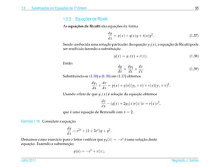 1.5   Substituicoes em Equacoes de 1a Ordem
               ¸˜          ¸˜       .                                                                                        55


                                     ¸˜
                           1.5.3 Equacoes de Ricatti
                                  c˜                a       ¸˜
                           As equa¸ oes de Ricatti s˜ o equacoes da forma
                                                                 dy
                                                                    = p ( x ) + q ( x ) y + r ( x ) y2 .                 (1.37)
                                                                 dx
                           Sendo conhecida uma solucao particular da equacao y1 ( x ), a equacao de Ricatti pode
                                                     ¸˜                  ¸˜                  ¸˜
                                                            ¸˜
                           ser resolvida fazendo a substituicao
                                                                      y ( x ) = y1 ( x ) + v ( x ).                      (1.38)
                           Ent˜ o
                              a
                                                               dy    dy    dv
                                                                  = 1+ .                                                 (1.39)
                                                               dx     dx   dx
                           Substituindo-se (1.38) e (1.39) em (1.37) obtemos
                                                   dy1   dv
                                                       +    = p( x ) + q( x )(y1 + v) + r ( x )(y1 + v)2 .
                                                   dx    dx
                           Usando o fato de que y1 ( x ) e solucao da equacao obtemos
                                                         ´     ¸˜         ¸˜
                                                           dv
                                                              − (q( x ) + 2y1 ( x )r ( x ))v = r ( x )v2 ,
                                                           dx
                           que e uma equacao de Bernoulli com n = 2.
                               ´         ¸˜

                              ¸˜
Exemplo 1.18. Considere a equacao
                              dy
                                 = e2x + (1 + 2e x )y + y2 .
                              dx
Deixamos como exerc´cio para o leitor veriﬁcar que y1 ( x ) = −e x e uma solucao desta
                    ı                                              ´         ¸˜
    ¸˜                      ¸˜
equacao. Fazendo a substituicao
                                    y ( x ) = − e x + v ( x ),

Julho 2011                                                                                                   Reginaldo J. Santos
 