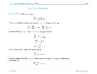 1.5   Substituicoes em Equacoes de 1a Ordem
               ¸˜          ¸˜       .                                                               57


                                                 ¸˜
                           1.5.4 Outras Substituicoes

                              ¸˜
Exemplo 1.19. Considere a equacao

                                    dy    y−x
                                       =       .
                                    dx   y−x−1

Vamos resolvˆ -la fazendo a substituicao v = y − x. O que implica que
            e                        ¸˜

                          dv   dy              dy   dv
                             =    −1      ou      =    + 1.
                          dx   dx              dx   dx
Substituindo-se v = y − x e y = v + 1 na equacao obtemos
                                             ¸˜

                                    dv       v
                                       +1 =
                                    dx      v−1
                                      dv    1
                                         =
                                      dx   v−1
                                         dv
                                    ( v − 1)=1
                                         dx
    ´         ¸˜                      ¸˜ ´
que e uma equacao separ´ vel cuja solucao e
                       a

                                    v2
                                       −v = x+c
                                    2
Substituindo-se de volta v = y − x obtemos que a solucao da equacao e dada impli-
                                                     ¸˜         ¸˜ ´
citamente por
                                 ( y − x )2
                                            − y = c.
                                     2


Julho 2011                                                                          Reginaldo J. Santos
 