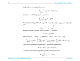 64                                                                                      Equacoes Diferenciais de 1a Ordem
                                                                                            ¸˜                    .



                              Integrando-se em relacao a t obtemos
                                                   ¸˜

                                                                 1
                                                                       y dt =     kdt + C1
                                                            y(y M − y)

                              fazendo-se a substituicao y dt = dy obtemos
                                                    ¸˜

                                                                   1
                                                                          dy =   kdt + C1 .
                                                            y(y M − y)

                                                                                                    1
                              Para calcular a integral do lado esquerdo vamos decompor          y(y M −y)
                                                                                                                  ¸˜
                                                                                                            em fracoes par-
                              ciais:
                                                                 1       A     B
                                                                       = +
                                                            y(y M − y)   y  yM − y
                              Multiplicando-se a equacao acima por y(y M − y) obtemos
                                                     ¸˜

                                                                 1 = A(y M − y) + By

                              Substituindo-se y = 0 e y = y M obtemos A = 1/y M e B = 1/y M . Assim,

                                            1           1        1          1               1
                                                  dy =             dy +          dy    =      (ln |y| − ln |y M − y|)
                                       y(y M − y)      yM        y        yM − y           yM

                                         ¸˜         ¸˜              ´
                              Logo a solucao da equacao diferencial e dada implicitamente por

                                                        ln |y| − ln |y M − y| = ky M t + C1 .

                              Usando propriedades do logaritmo podemos reescrever como

                                                                    y
                                                            ln           = C1 + ky M t.
                                                                  yM − y

       ¸˜ `       ¸˜
Introducao as Equacoes Diferenciais Ordin´ rias
                                         a                                                                        Julho 2011
 